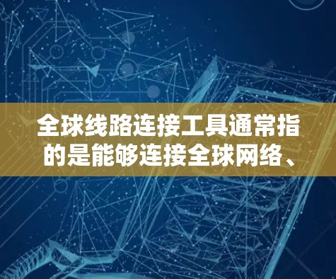 全球线路连接工具通常指的是能够连接全球网络、提供跨国数据传输或通信服务的工具。这些工具可以帮助用户或企业在全球范围内与不同地区的服务器、数据中心或云服务进行连接，实现数据传输、通信或协作