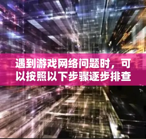 遇到游戏网络问题时,可以按照以下步骤逐步排查和解决 遇到游戏网络问题时,可以按照以下步骤逐步排查和解决