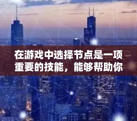 在游戏中选择节点是一项重要的技能，能够帮助你更高效地完成任务、获取资源或制定策略。以下是一些技巧和步骤，帮助你更好地掌握节点选择的技巧