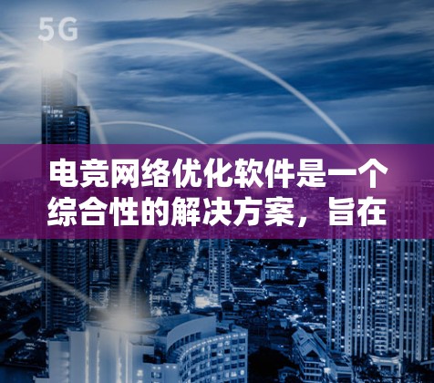 电竞网络优化软件是一个综合性的解决方案,旨在提升网络性能以支持高质量的电竞体验。以下是该软件的主要组成部分 电竞网络优化软件是一个综合性的解决方案,旨在提升网络性能以支持高质量的电竞体验。以下是该软件的主要组成部分