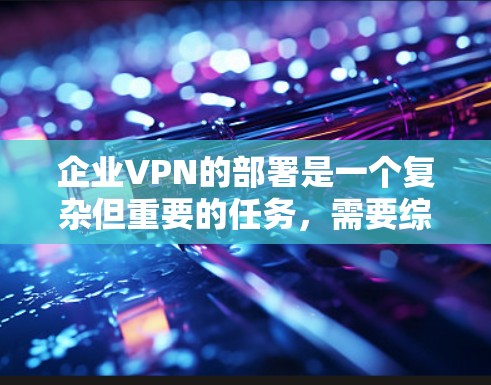 企业VPN的部署是一个复杂但重要的任务,需要综合考虑多个因素。以下是针对企业VPN部署的详细分析和建议 企业VPN的部署是一个复杂但重要的任务,需要综合考虑多个因素。以下是针对企业VPN部署的详细分析和建议