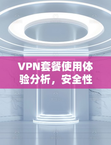 VPN套餐使用体验分析,安全性与性能的平衡 VPN套餐使用体验分析,安全性与性能的平衡