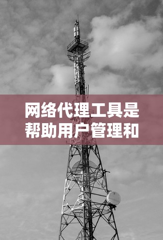 网络代理工具是帮助用户管理和控制网络流量的重要工具，广泛应用于隐私保护、访问控制、性能优化等多个方面。以下是网络代理工具的详细分类