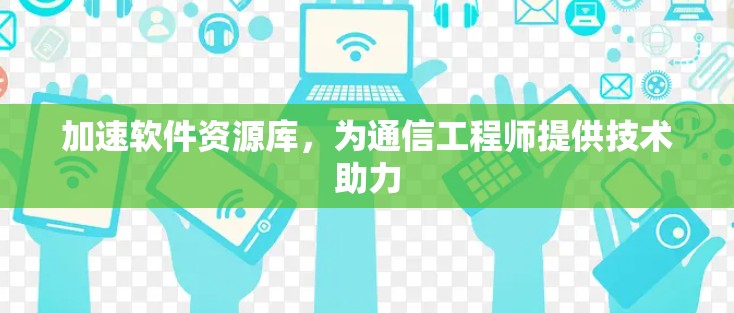 加速软件资源库,为通信工程师提供技术助力 加速软件资源库,为通信工程师提供技术助力