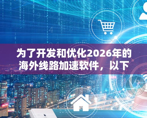 为了开发和优化2026年的海外线路加速软件,以下是逐步的解决方案 为了开发和优化2026年的海外线路加速软件,以下是逐步的解决方案
