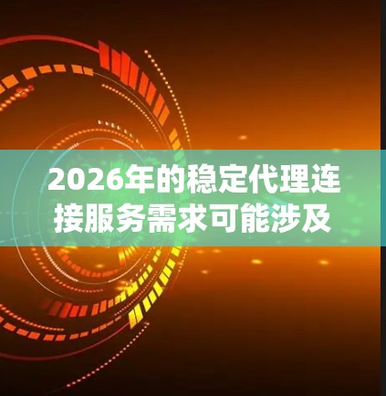 2026年的稳定代理连接服务需求可能涉及多个方面,包括网络连接、数据传输、系统集成等。以下是一些可能相关的内容和建议 2026年的稳定代理连接服务需求可能涉及多个方面,包括网络连接、数据传输、系统集成等。以下是一些可能相关的内容和建议