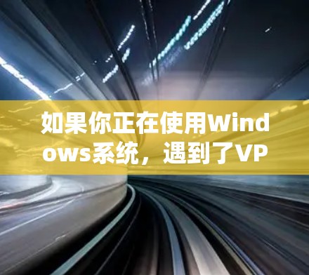 如果你正在使用Windows系统,遇到了VPN无法联网的问题,可以按照以下步骤进行排查和修复 如果你正在使用Windows系统,遇到了VPN无法联网的问题,可以按照以下步骤进行排查和修复