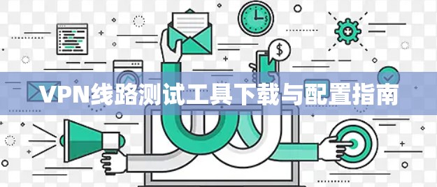 VPN线路测试工具下载与配置指南 VPN线路测试工具下载与配置指南