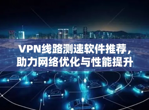 VPN线路测速软件推荐,助力网络优化与性能提升 VPN线路测速软件推荐,助力网络优化与性能提升