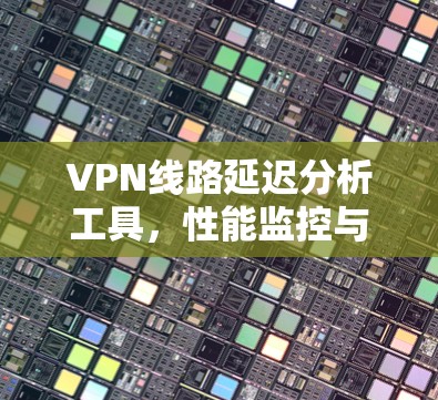 VPN线路延迟分析工具,性能监控与优化策略 VPN线路延迟分析工具,性能监控与优化策略