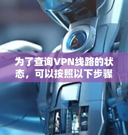 为了查询VPN线路的状态,可以按照以下步骤进行检查 为了查询VPN线路的状态,可以按照以下步骤进行检查