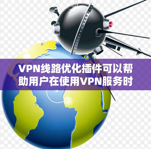 VPN线路优化插件可以帮助用户在使用VPN服务时,提升连接的稳定性和速度。以下是一些可能的插件和工具,帮助你优化VPN线路 VPN线路优化插件可以帮助用户在使用VPN服务时,提升连接的稳定性和速度。以下是一些可能的插件和工具,帮助你优化VPN线路
