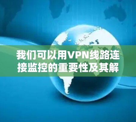 我们可以用VPN线路连接监控的重要性及其解决方案作为标题 我们可以用VPN线路连接监控的重要性及其解决方案作为标题