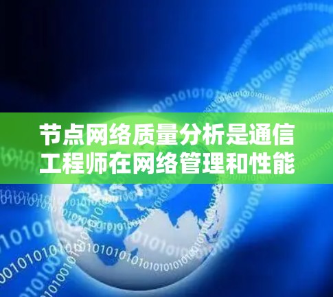 节点网络质量分析是通信工程师在网络管理和性能优化中不可或缺的重要环节。本文将从多个维度深入分析节点网络的质量，包括网络性能、可靠性、延迟、带宽等关键指标，并探讨如何通过有效的分析方法来提升网络质量