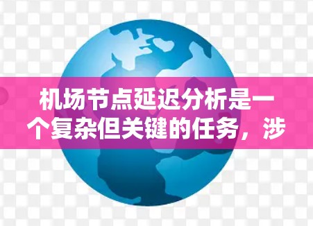机场节点延迟分析是一个复杂但关键的任务,涉及多个方面的考量。以下是一个有条理的分析框架,帮助您全面理解和解决机场节点的延迟问题 机场节点延迟分析是一个复杂但关键的任务,涉及多个方面的考量。以下是一个有条理的分析框架,帮助您全面理解和解决机场节点的延迟问题