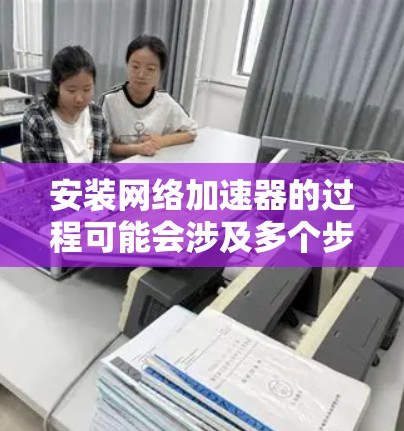 安装网络加速器的过程可能会涉及多个步骤,以下是一个详细的指南,帮助您顺利完成安装和配置 安装网络加速器的过程可能会涉及多个步骤,以下是一个详细的指南,帮助您顺利完成安装和配置