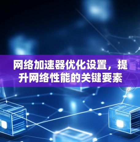 网络加速器优化设置,提升网络性能的关键要素 网络加速器优化设置,提升网络性能的关键要素