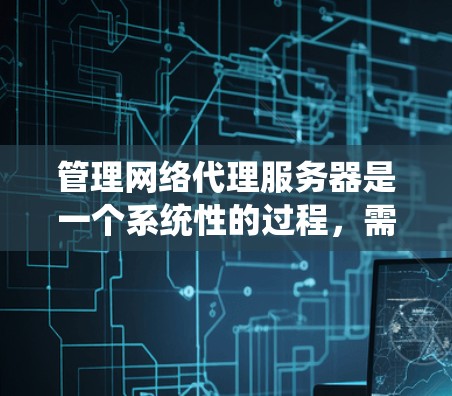 管理网络代理服务器是一个系统性的过程,需要从安装、配置到维护各个方面进行。以下是分步骤的解决方案 管理网络代理服务器是一个系统性的过程,需要从安装、配置到维护各个方面进行。以下是分步骤的解决方案