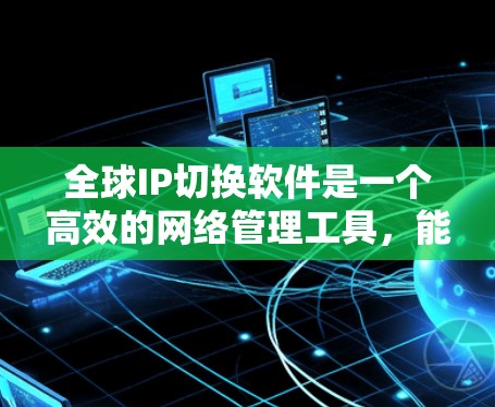 全球IP切换软件是一个高效的网络管理工具,能够帮助企业在全球范围内自动切换IP地址,从而优化网络性能和成本效益。以下是关于全球IP切换软件的详细分析 全球IP切换软件是一个高效的网络管理工具,能够帮助企业在全球范围内自动切换IP地址,从而优化网络性能和成本效益。以下是关于全球IP切换软件的详细分析