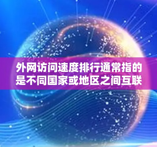外网访问速度排行通常指的是不同国家或地区之间互联网访问速度的比较。互联网速度受到多种因素的影响，包括基础设施、技术、政策、市场竞争等。以下是一些主要因素和最新的速度排名（根据公开数据和报告）