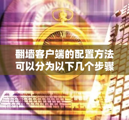 翻墙客户端的配置方法可以分为以下几个步骤，具体根据不同的工具和平台进行调整