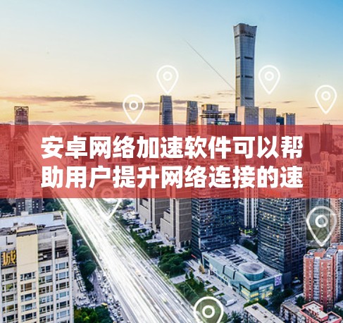 安卓网络加速软件可以帮助用户提升网络连接的速度和稳定性，特别是在网络不佳的情况下。以下是一些常见的网络加速软件类型和推荐