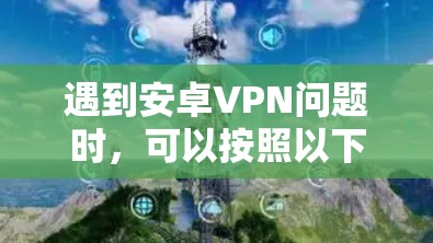 遇到安卓VPN问题时,可以按照以下步骤进行排查和解决 遇到安卓VPN问题时,可以按照以下步骤进行排查和解决