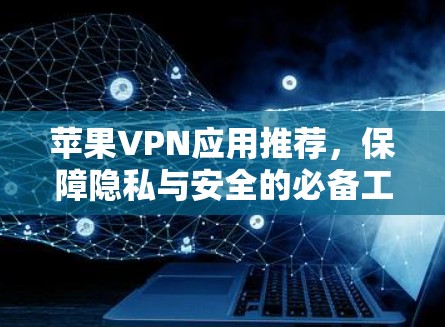 苹果VPN应用推荐，保障隐私与安全的必备工具