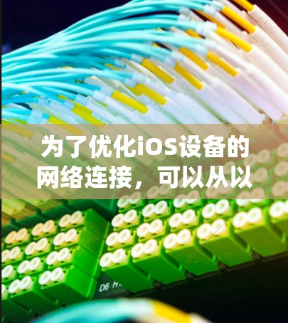为了优化iOS设备的网络连接,可以从以下几个方面进行系统化的优化 为了优化iOS设备的网络连接,可以从以下几个方面进行系统化的优化