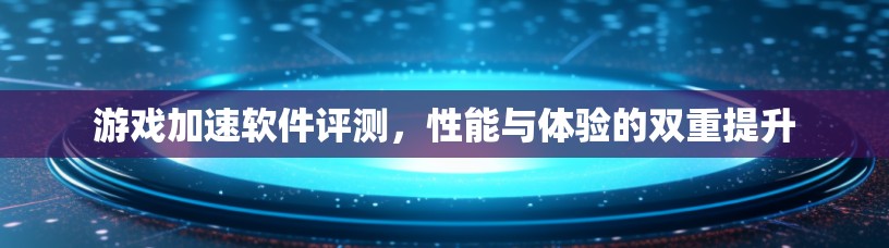 游戏加速软件评测,性能与体验的双重提升 游戏加速软件评测,性能与体验的双重提升