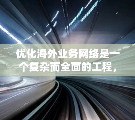 优化海外业务网络是一个复杂而全面的工程，涉及多个关键领域。以下是对优化策略的系统化总结