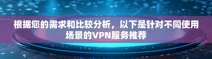 根据您的需求和比较分析,以下是针对不同使用场景的VPN服务推荐 根据您的需求和比较分析,以下是针对不同使用场景的VPN服务推荐