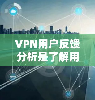 VPN用户反馈分析是了解用户需求、问题及改进建议的重要工具，能够帮助服务提供者改进产品或服务，提升用户体验。以下是对VPN用户反馈的分析框架和建议