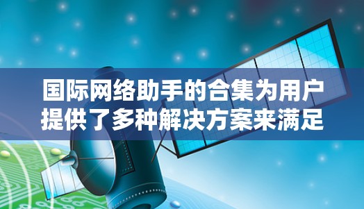 国际网络助手的合集为用户提供了多种解决方案来满足不同的翻译需求。以下是对这些工具的总结和建议 国际网络助手的合集为用户提供了多种解决方案来满足不同的翻译需求。以下是对这些工具的总结和建议