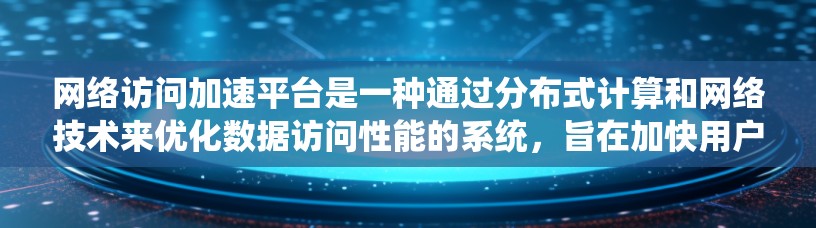 网络访问加速平台是一种通过分布式计算和网络技术来优化数据访问性能的系统，旨在加快用户访问网络资源的速度。这种平台通常利用多种技术手段来减少延迟，提高数据传输效率，从而提升用户体验