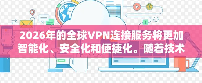 2026年的全球VPN连接服务将更加智能化、安全化和便捷化。随着技术的不断进步，全球VPN服务将更加注重隐私保护、绕过地理限制以及高效的连接体验。以下是一些可能的发展方向和建议