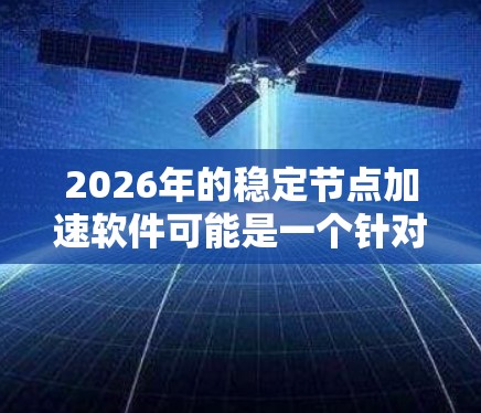 2026年的稳定节点加速软件可能是一个针对特定行业或技术场景的解决方案，旨在优化计算资源的性能和稳定性。以下是一些可能的关键点和方向