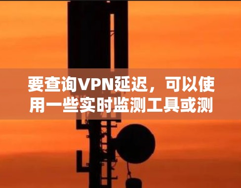 要查询VPN延迟,可以使用一些实时监测工具或测试工具。以下是一些常用的方法和工具 要查询VPN延迟,可以使用一些实时监测工具或测试工具。以下是一些常用的方法和工具