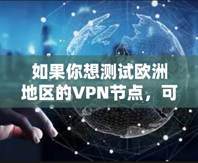 如果你想测试欧洲地区的VPN节点,可以按照以下步骤进行测试 如果你想测试欧洲地区的VPN节点,可以按照以下步骤进行测试