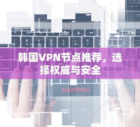 韩国VPN节点推荐,选择权威与安全 韩国VPN节点推荐,选择权威与安全