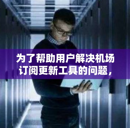 为了帮助用户解决机场订阅更新工具的问题,我将分步骤解释可能的问题及解决方法 为了帮助用户解决机场订阅更新工具的问题,我将分步骤解释可能的问题及解决方法