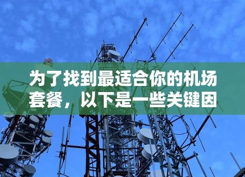 为了找到最适合你的机场套餐,以下是一些关键因素和推荐工具,帮助你做出明智的选择 为了找到最适合你的机场套餐,以下是一些关键因素和推荐工具,帮助你做出明智的选择