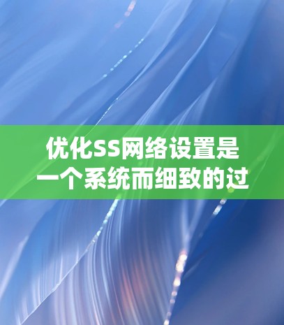 优化SS网络设置是一个系统而细致的过程，以下是分步骤的指导，帮助您提升SS的速度和稳定性
