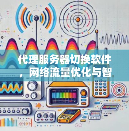 代理服务器切换软件,网络流量优化与智能化管理 代理服务器切换软件,网络流量优化与智能化管理
