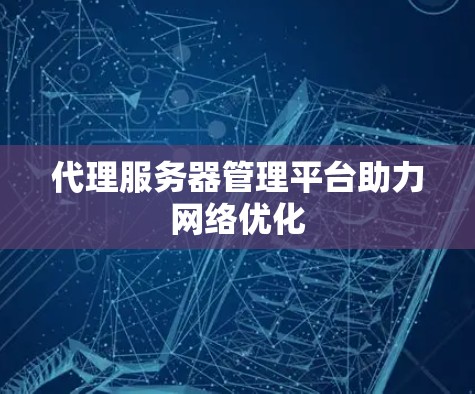 代理服务器管理平台助力网络优化 代理服务器管理平台助力网络优化