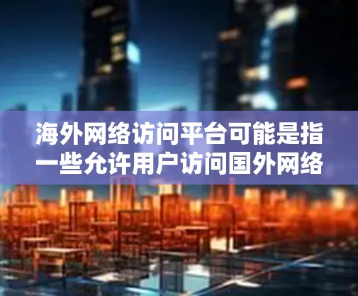 海外网络访问平台可能是指一些允许用户访问国外网络资源、服务或网站的工具、应用或平台。以下是一些常见的海外网络访问相关工具和平台 海外网络访问平台可能是指一些允许用户访问国外网络资源、服务或网站的工具、应用或平台。以下是一些常见的海外网络访问相关工具和平台