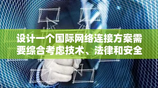 设计一个国际网络连接方案需要综合考虑技术、法律和安全等多个方面。以下是一个结构化的总结,帮助您全面理解和实施国际网络连接方案 设计一个国际网络连接方案需要综合考虑技术、法律和安全等多个方面。以下是一个结构化的总结,帮助您全面理解和实施国际网络连接方案