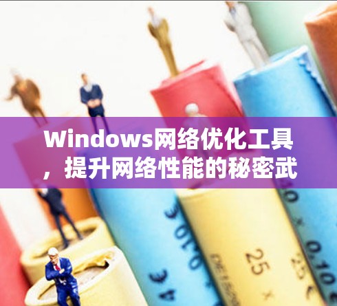 Windows网络优化工具,提升网络性能的秘密武器 Windows网络优化工具,提升网络性能的秘密武器
