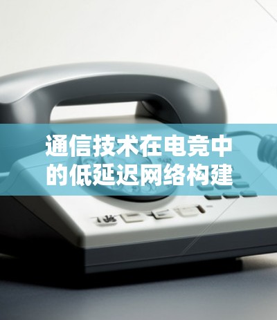 通信技术在电竞中的低延迟网络构建与优化 通信技术在电竞中的低延迟网络构建与优化