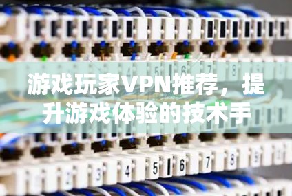 游戏玩家VPN推荐,提升游戏体验的技术手段 游戏玩家VPN推荐,提升游戏体验的技术手段